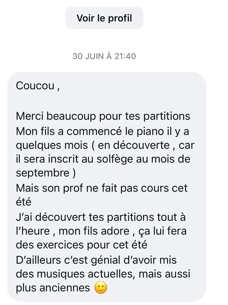 Un parent remercie pour les partitions : son fils débute le piano depuis quelques mois et les adore. Elles lui permettront de pratiquer pendant l’été. Le parent apprécie le mélange de musiques actuelles et plus anciennes.